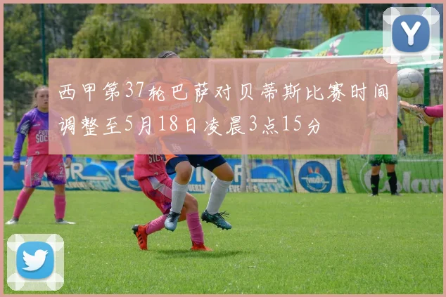 西甲第37轮巴萨对贝蒂斯比赛时间调整至5月18日凌晨3点15分