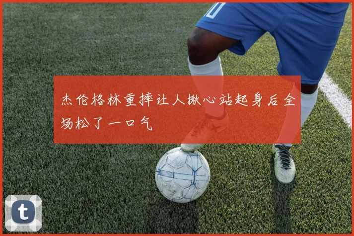 杰伦格林重摔让人揪心站起身后全场松了一口气