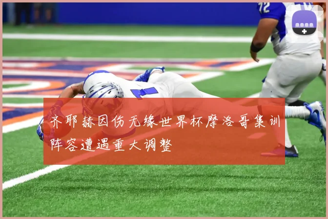 齐耶赫因伤无缘世界杯摩洛哥集训阵容遭遇重大调整