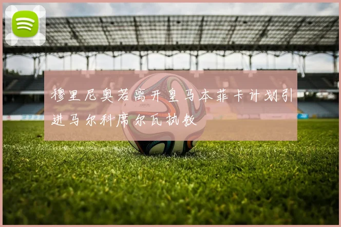 穆里尼奥若离开皇马本菲卡计划引进马尔科席尔瓦执教