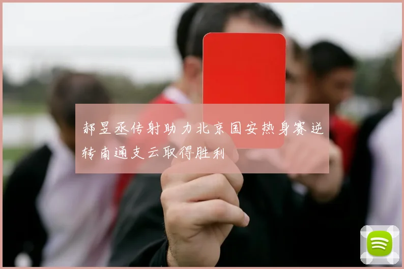 郝昱丞传射助力北京国安热身赛逆转南通支云取得胜利