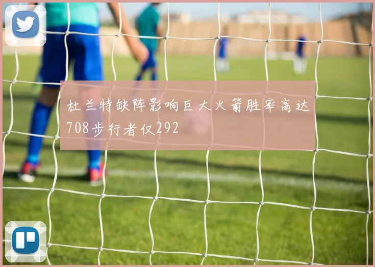 杜兰特缺阵影响巨大火箭胜率高达708步行者仅292
