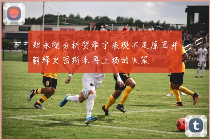 郑永刚分析贺希宁表现不足原因并解释史密斯未再上场的决策