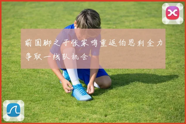 前国脚之子张家鸣重返伯恩利全力争取一线队机会