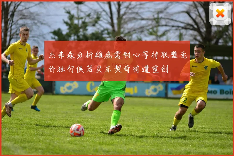 杰弗森分析雄鹿需耐心等待联盟竞价独行侠若卖东契奇将遭重创