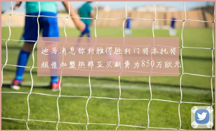 迪马消息称利雅得胜利门将本托将租借加盟热那亚买断费为850万欧元