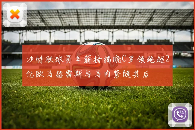 沙特联球员年薪榜揭晓C罗领跑超2亿欧马赫雷斯与马内紧随其后