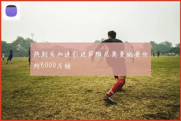热刺或加速引进萨维尼奥曼城要价约6000万镑