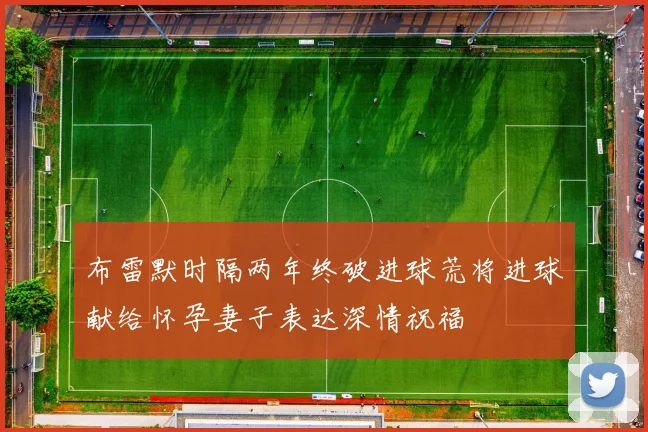 布雷默时隔两年终破进球荒将进球献给怀孕妻子表达深情祝福