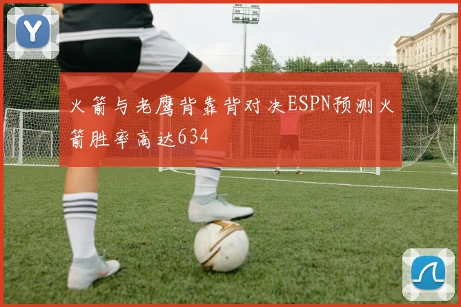 火箭与老鹰背靠背对决ESPN预测火箭胜率高达634
