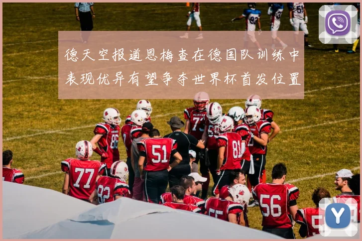 德天空报道恩梅查在德国队训练中表现优异有望争夺世界杯首发位置